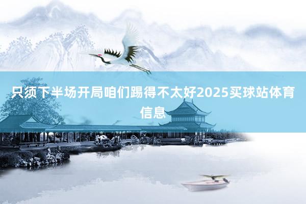 只须下半场开局咱们踢得不太好2025买球站体育信息