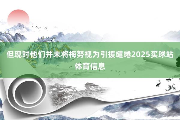 但现时他们并未将梅努视为引援缱绻2025买球站体育信息