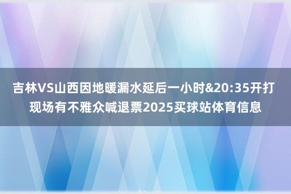吉林VS山西因地暖漏水延后一小时&20:35开打 现场有不雅众喊退票2025买球站体育信息
