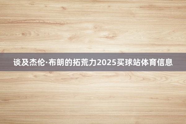 谈及杰伦·布朗的拓荒力2025买球站体育信息