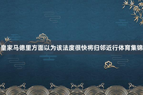 皇家马德里方面以为该法度很快将归邻近行体育集锦