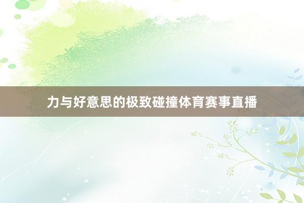 力与好意思的极致碰撞体育赛事直播