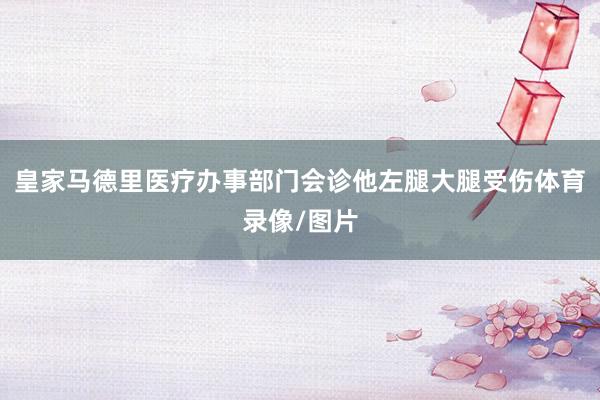 皇家马德里医疗办事部门会诊他左腿大腿受伤体育录像/图片