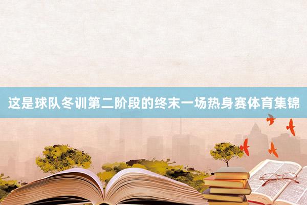 这是球队冬训第二阶段的终末一场热身赛体育集锦