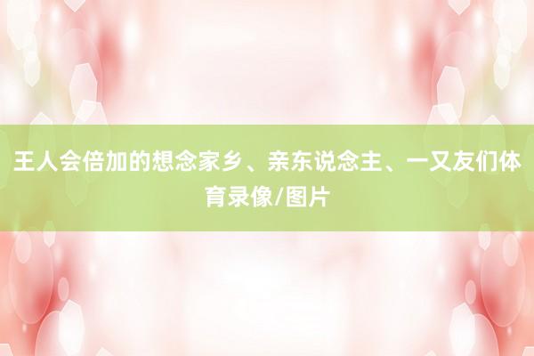 王人会倍加的想念家乡、亲东说念主、一又友们体育录像/图片