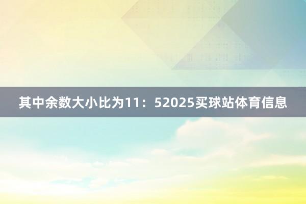 其中余数大小比为11：52025买球站体育信息