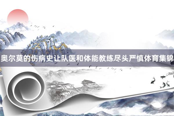 奥尔莫的伤病史让队医和体能教练尽头严慎体育集锦