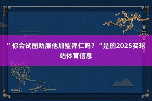 ”你会试图劝服他加盟拜仁吗？“是的2025买球站体育信息