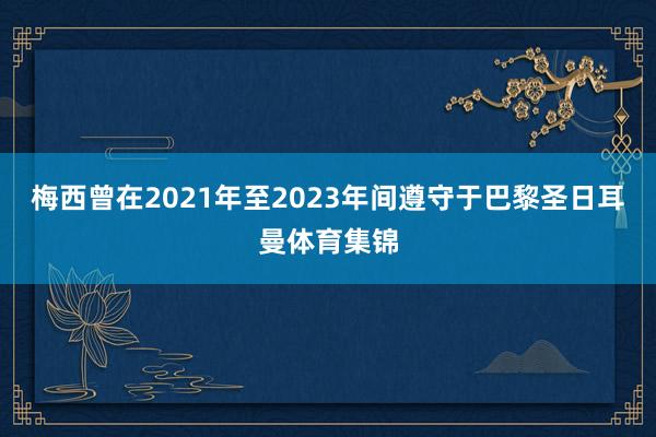 梅西曾在2021年至2023年间遵守于巴黎圣日耳曼体育集锦