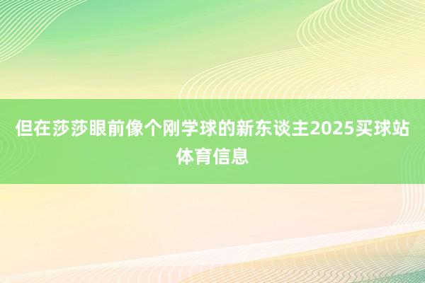 但在莎莎眼前像个刚学球的新东谈主2025买球站体育信息
