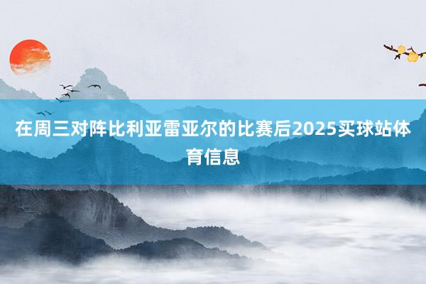 在周三对阵比利亚雷亚尔的比赛后2025买球站体育信息
